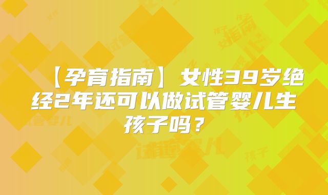 【孕育指南】女性39岁绝经2年还可以做试管婴儿生孩子吗？