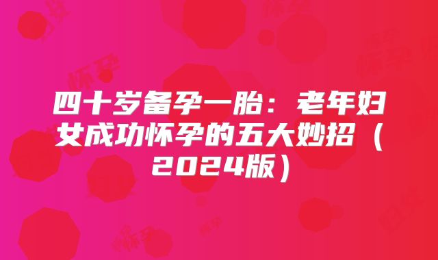 四十岁备孕一胎：老年妇女成功怀孕的五大妙招（2024版）