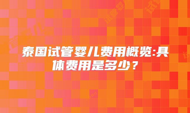 泰国试管婴儿费用概览:具体费用是多少？