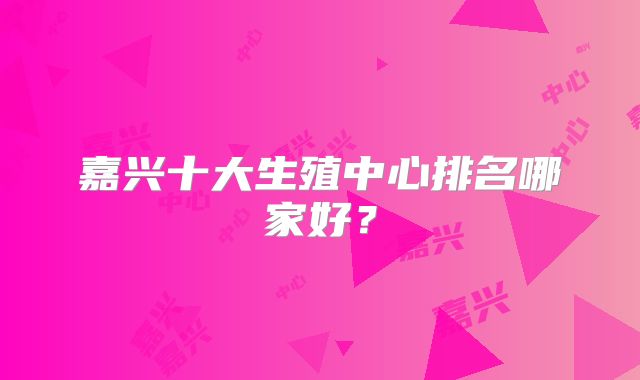 嘉兴十大生殖中心排名哪家好？