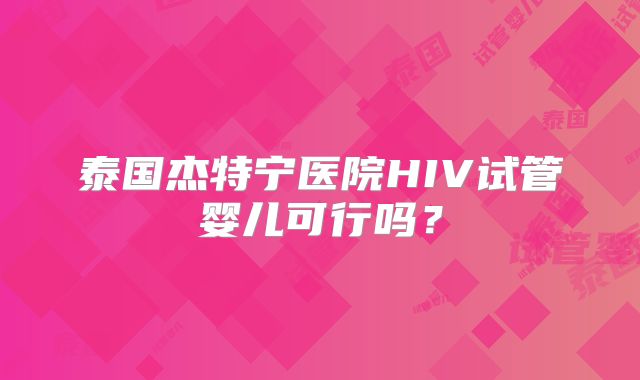 泰国杰特宁医院HIV试管婴儿可行吗？