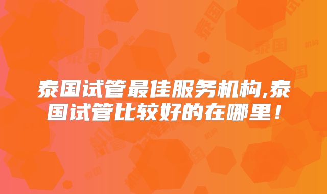 泰国试管最佳服务机构,泰国试管比较好的在哪里!