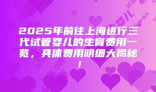 2025年前往上海进行三代试管婴儿的生育费用一览,具体费用明细大揭秘!