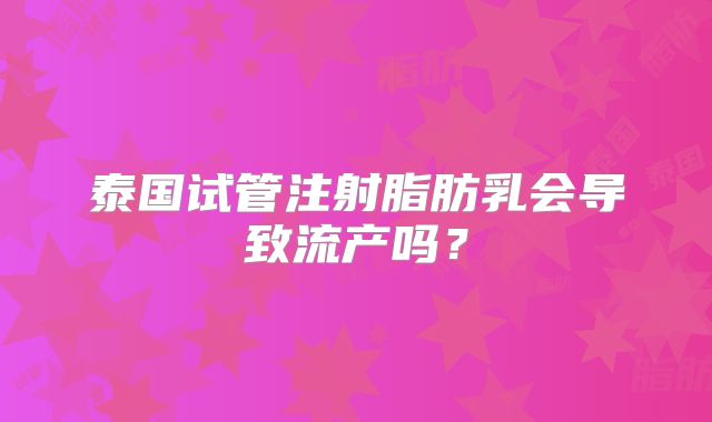泰国试管注射脂肪乳会导致流产吗？
