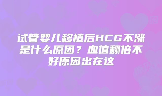 试管婴儿移植后HCG不涨是什么原因？血值翻倍不好原因出在这