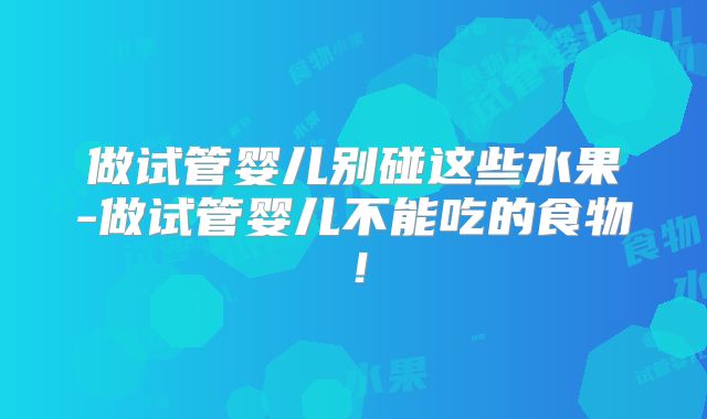 做试管婴儿别碰这些水果-做试管婴儿不能吃的食物！