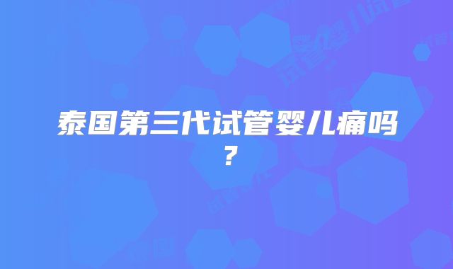 泰国第三代试管婴儿痛吗？