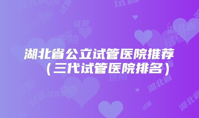 湖北省公立试管医院推荐（三代试管医院排名）