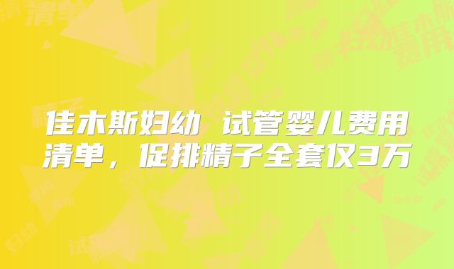 佳木斯妇幼 试管婴儿费用清单,促排精子全套仅3万