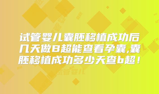 试管婴儿囊胚移植成功后几天做B超能查看孕囊,囊胚移植成功多少天查b超！