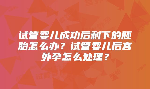 试管婴儿成功后剩下的胚胎怎么办？试管婴儿后宫外孕怎么处理？