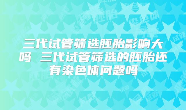 三代试管筛选胚胎影响大吗 三代试管筛选的胚胎还有染色体问题吗