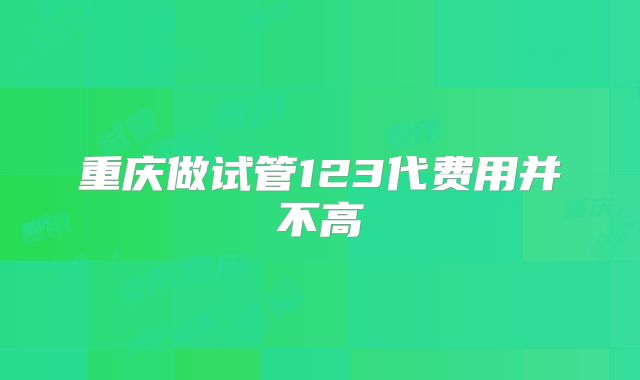 重庆做试管123代费用并不高