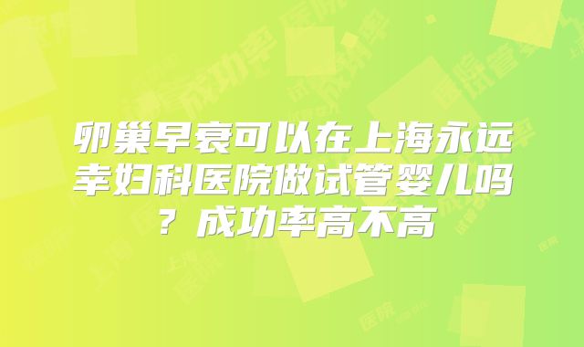 卵巢早衰可以在上海永远幸妇科医院做试管婴儿吗？成功率高不高