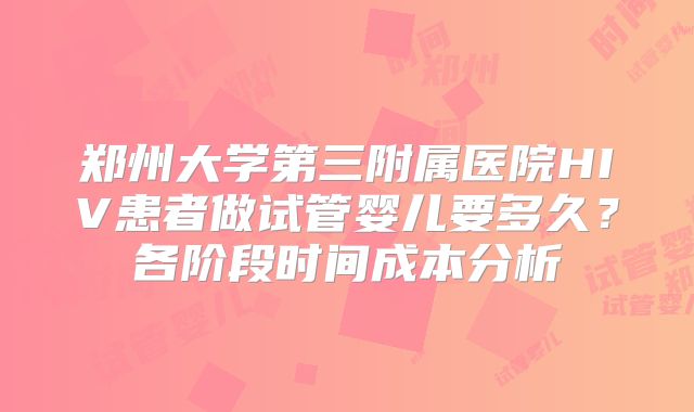 郑州大学第三附属医院HIV患者做试管婴儿要多久？各阶段时间成本分析