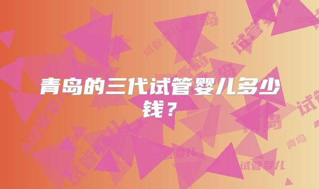 青岛的三代试管婴儿多少钱？