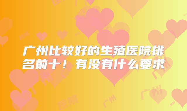 广州比较好的生殖医院排名前十！有没有什么要求