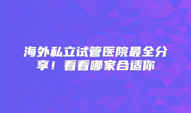 海外私立试管医院最全分享!看看哪家合适你