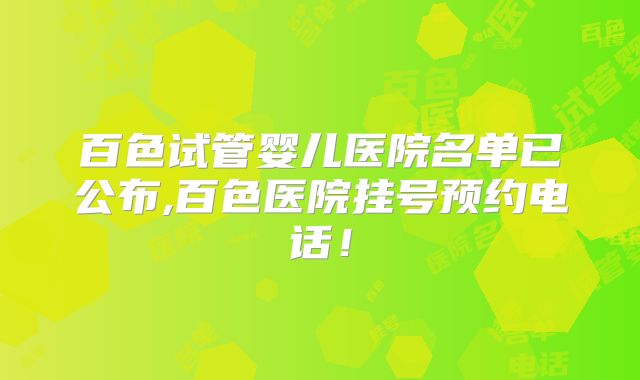 百色试管婴儿医院名单已公布,百色医院挂号预约电话！