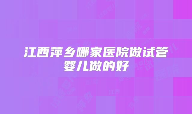 江西萍乡哪家医院做试管婴儿做的好