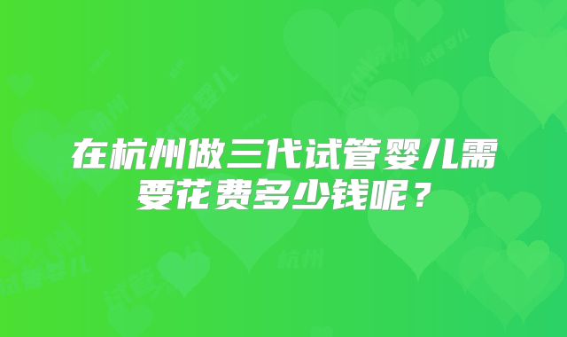 在杭州做三代试管婴儿需要花费多少钱呢？