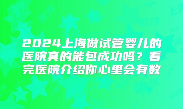 2024上海做试管婴儿的医院真的能包成功吗？看完医院介绍你心里会有数