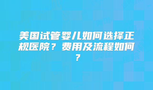 美国试管婴儿如何选择正规医院？费用及流程如何？