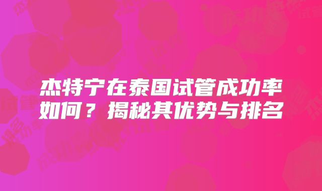 杰特宁在泰国试管成功率如何？揭秘其优势与排名