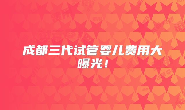 成都三代试管婴儿费用大曝光！