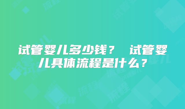 试管婴儿多少钱？ 试管婴儿具体流程是什么？