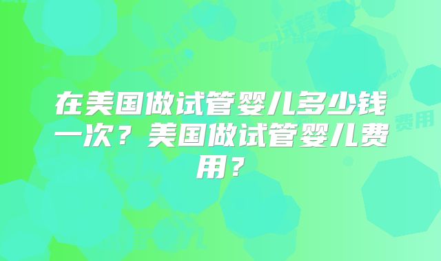 在美国做试管婴儿多少钱一次?美国做试管婴儿费用?