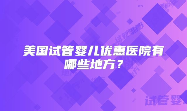 美国试管婴儿优惠医院有哪些地方？