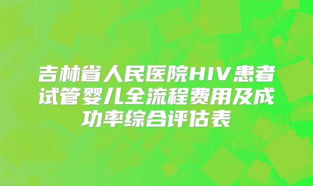 吉林省人民医院HIV患者试管婴儿全流程费用及成功率综合评估表