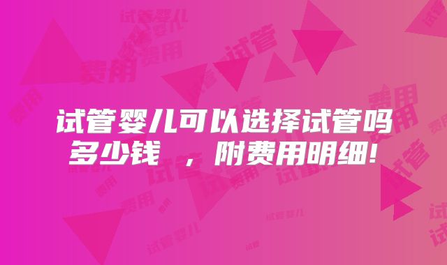 试管婴儿可以选择试管吗多少钱 ,附费用明细!