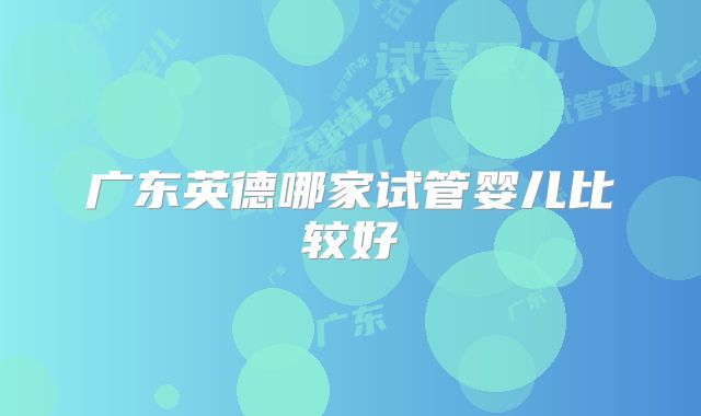 广东英德哪家试管婴儿比较好