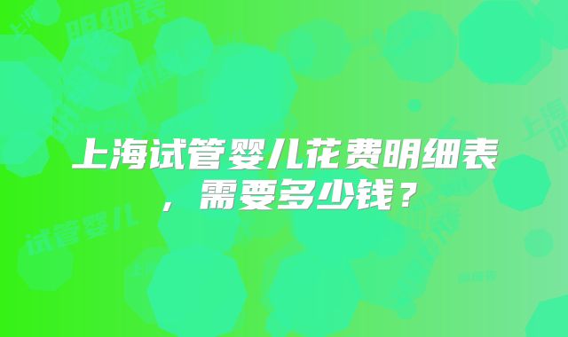 上海试管婴儿花费明细表，需要多少钱？