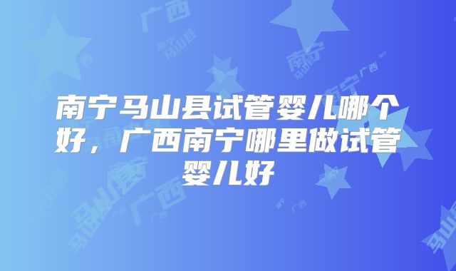 南宁马山县试管婴儿哪个好，广西南宁哪里做试管婴儿好