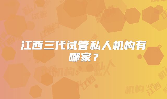江西三代试管私人机构有哪家？