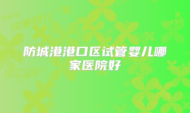 防城港港口区试管婴儿哪家医院好