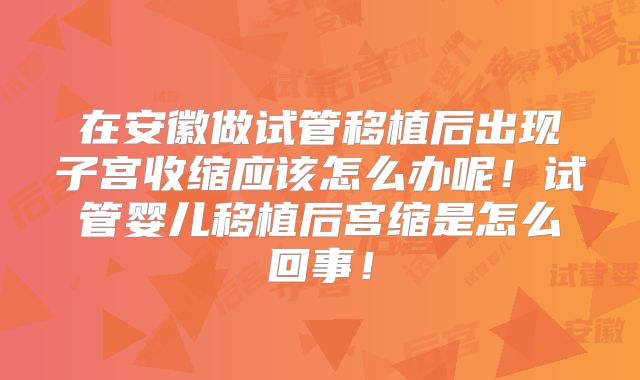 在安徽做试管移植后出现子宫收缩应该怎么办呢！试管婴儿移植后宫缩是怎么回事！