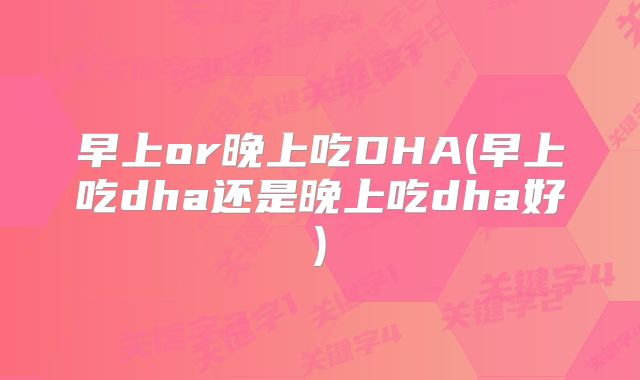 早上or晚上吃DHA(早上吃dha还是晚上吃dha好)