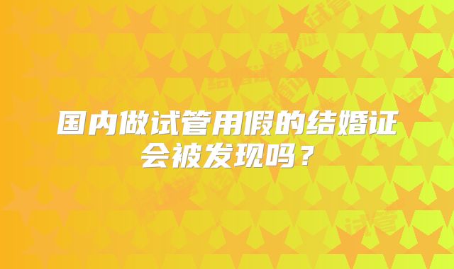 国内做试管用假的结婚证会被发现吗？