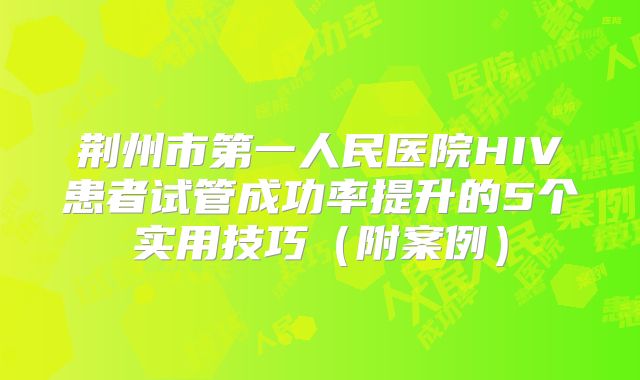 荆州市第一人民医院HIV患者试管成功率提升的5个实用技巧（附案例）
