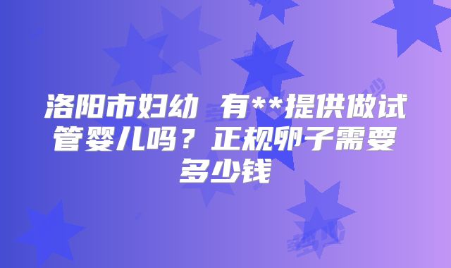 洛阳市妇幼 有**提供做试管婴儿吗?正规卵子需要多少钱