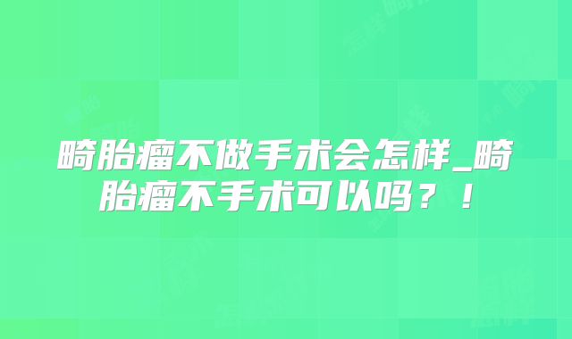 畸胎瘤不做手术会怎样_畸胎瘤不手术可以吗？！