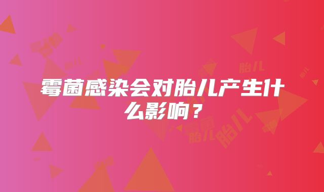 霉菌感染会对胎儿产生什么影响？