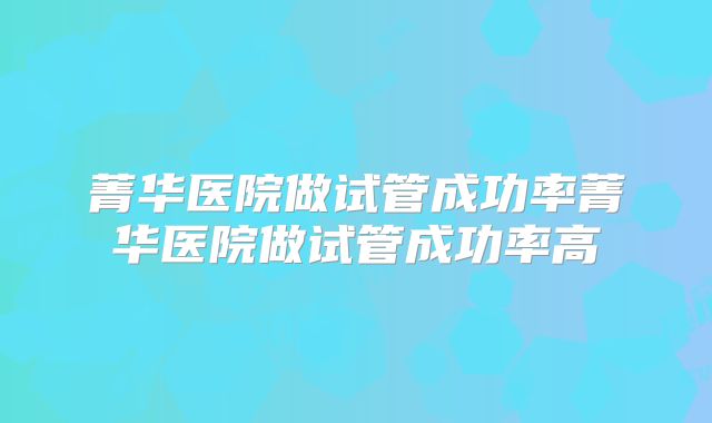 菁华医院做试管成功率菁华医院做试管成功率高