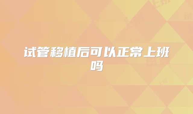 试管移植后可以正常上班吗