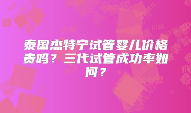 泰国杰特宁试管婴儿价格贵吗？三代试管成功率如何？