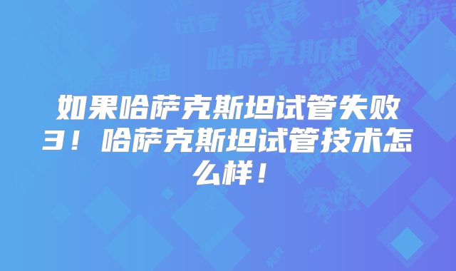 如果哈萨克斯坦试管失败3！哈萨克斯坦试管技术怎么样！